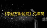 《穿越万世轮回》兑换码大全2025